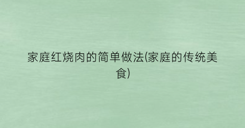 “家庭红烧肉的简单做法(家庭的传统美食)