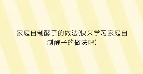 家庭自制酵子的做法(快来学习家庭自制酵子的做法吧)