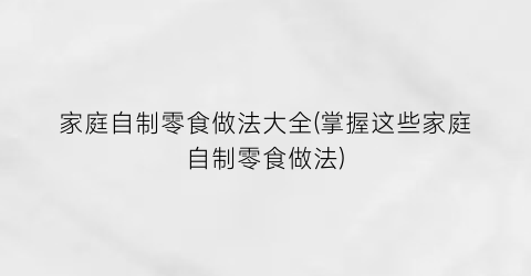 “家庭自制零食做法大全(掌握这些家庭自制零食做法)