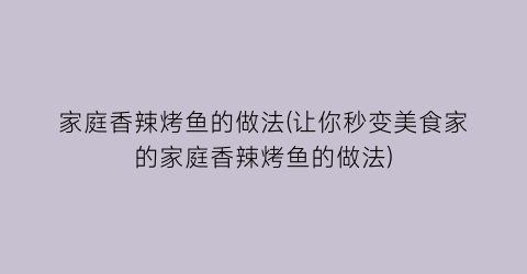 家庭香辣烤鱼的做法(让你秒变美食家的家庭香辣烤鱼的做法)