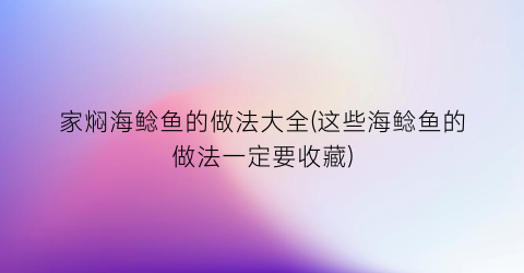 家焖海鲶鱼的做法大全(这些海鲶鱼的做法一定要收藏)