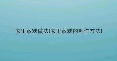 家里蒸糕做法(家里蒸糕的制作方法)