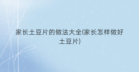 家长土豆片的做法大全(家长怎样做好土豆片)