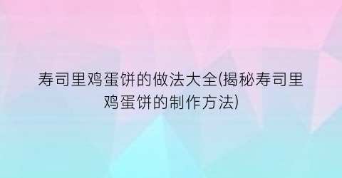 “寿司里鸡蛋饼的做法大全(揭秘寿司里鸡蛋饼的制作方法)