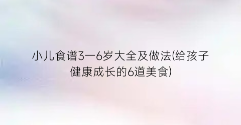 小儿食谱3一6岁大全及做法(给孩子健康成长的6道美食)