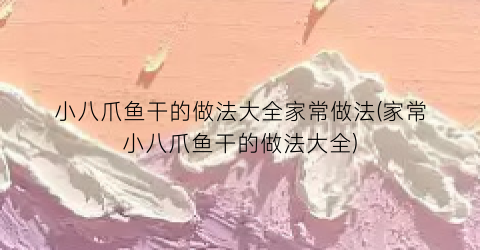 小八爪鱼干的做法大全家常做法(家常小八爪鱼干的做法大全)