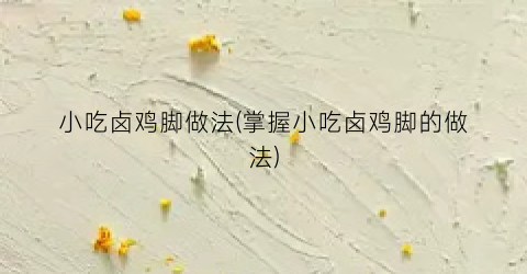 小吃卤鸡脚做法(掌握小吃卤鸡脚的做法)