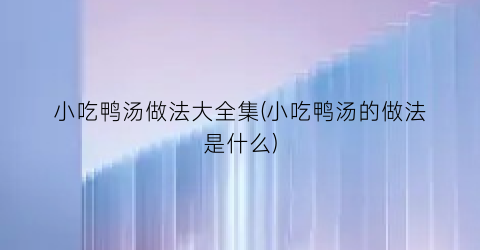 小吃鸭汤做法大全集(小吃鸭汤的做法是什么)