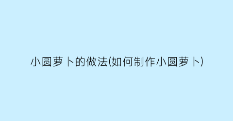 “小圆萝卜的做法(如何制作小圆萝卜)