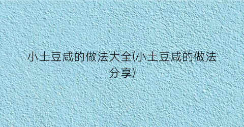 小土豆咸的做法大全(小土豆咸的做法分享)