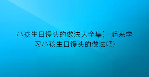 “小孩生日馒头的做法大全集(一起来学习小孩生日馒头的做法吧)