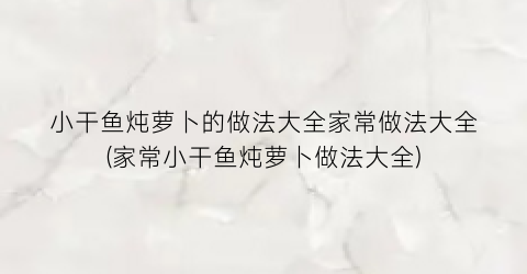 小干鱼炖萝卜的做法大全家常做法大全(家常小干鱼炖萝卜做法大全)