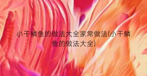小干鳞鱼的做法大全家常做法(小干鳞鱼的做法大全)