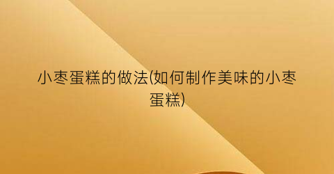 小枣蛋糕的做法(如何制作美味的小枣蛋糕)