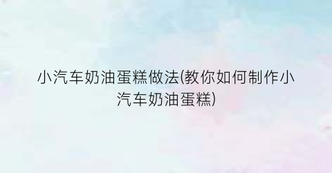 小汽车奶油蛋糕做法(教你如何制作小汽车奶油蛋糕)