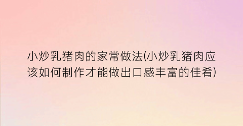 小炒乳猪肉的家常做法(小炒乳猪肉应该如何制作才能做出口感丰富的佳肴)