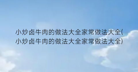 小炒卤牛肉的做法大全家常做法大全(小炒卤牛肉的做法大全家常做法大全)