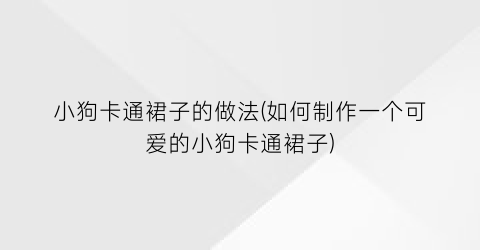 “小狗卡通裙子的做法(如何制作一个可爱的小狗卡通裙子)