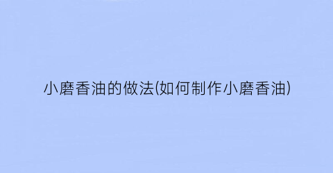 小磨香油的做法(如何制作小磨香油)