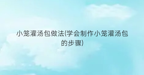 小笼灌汤包做法(学会制作小笼灌汤包的步骤)