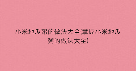 小米地瓜粥的做法大全(掌握小米地瓜粥的做法大全)