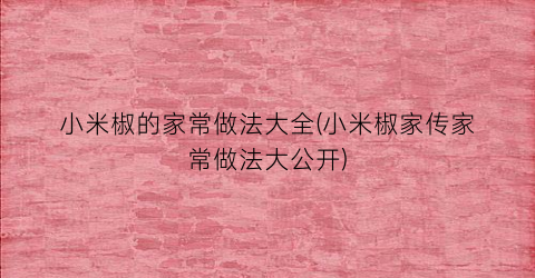 小米椒的家常做法大全(小米椒家传家常做法大公开)