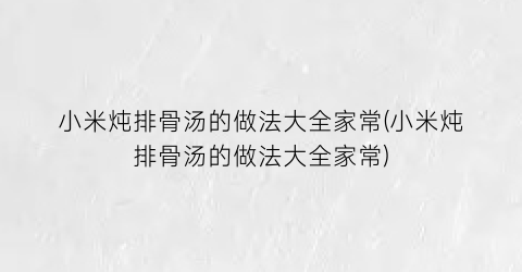 “小米炖排骨汤的做法大全家常(小米炖排骨汤的做法大全家常)