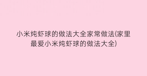 小米炖虾球的做法大全家常做法(家里最爱小米炖虾球的做法大全)