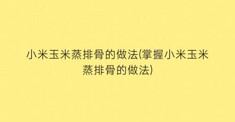 小米玉米蒸排骨的做法(掌握小米玉米蒸排骨的做法)