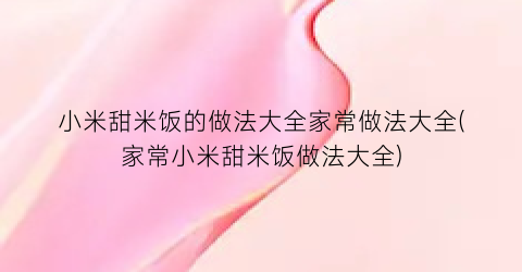小米甜米饭的做法大全家常做法大全(家常小米甜米饭做法大全)