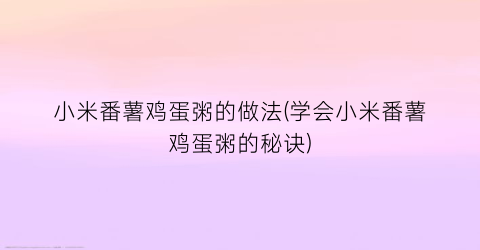 “小米番薯鸡蛋粥的做法(学会小米番薯鸡蛋粥的秘诀)