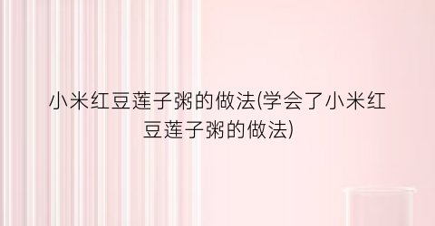 小米红豆莲子粥的做法(学会了小米红豆莲子粥的做法)