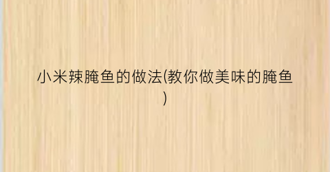 小米辣腌鱼的做法(教你做美味的腌鱼)