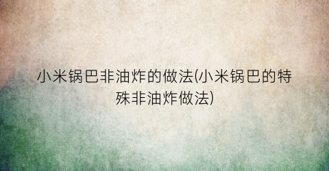 “小米锅巴非油炸的做法(小米锅巴的特殊非油炸做法)