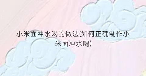 小米面冲水喝的做法(如何正确制作小米面冲水喝)