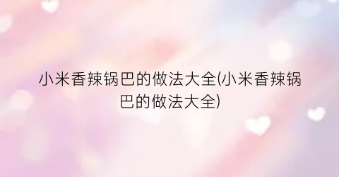 小米香辣锅巴的做法大全(小米香辣锅巴的做法大全)
