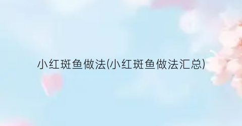 小红斑鱼做法(小红斑鱼做法汇总)