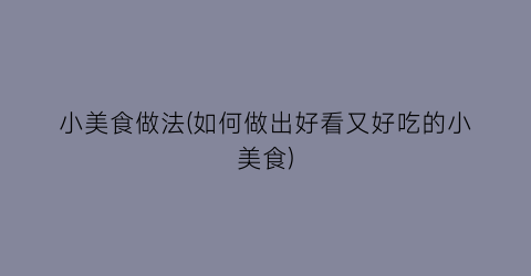 小美食做法(如何做出好看又好吃的小美食)