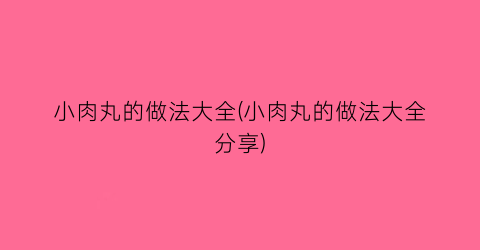 “小肉丸的做法大全(小肉丸的做法大全分享)