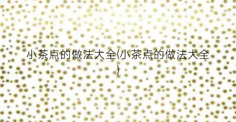 小茶点的做法大全(小茶点的做法大全)
