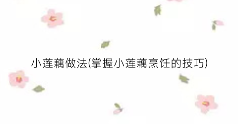 小莲藕做法(掌握小莲藕烹饪的技巧)