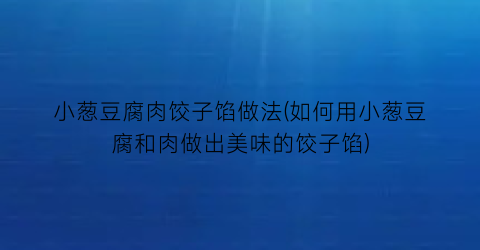 小葱豆腐肉饺子馅做法(如何用小葱豆腐和肉做出美味的饺子馅)