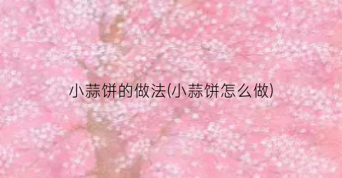 小蒜饼的做法(小蒜饼怎么做)
