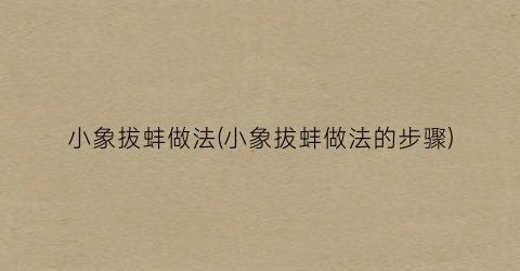 小象拔蚌做法(小象拔蚌做法的步骤)