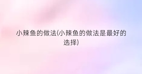 “小辣鱼的做法(小辣鱼的做法是最好的选择)