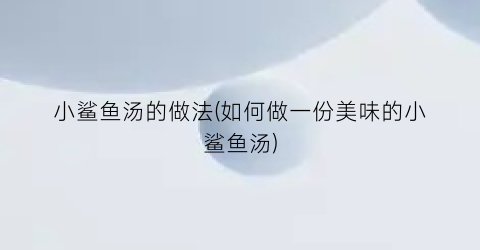 小鲨鱼汤的做法(如何做一份美味的小鲨鱼汤)