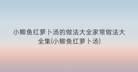 小鲫鱼红萝卜汤的做法大全家常做法大全集(小鲫鱼红萝卜汤)