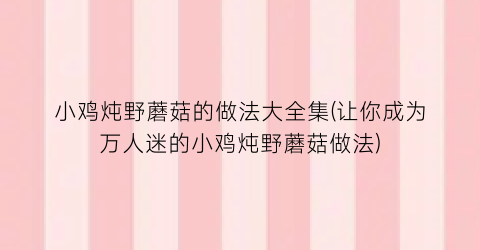 小鸡炖野蘑菇的做法大全集(让你成为万人迷的小鸡炖野蘑菇做法)