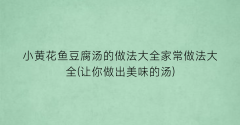 小黄花鱼豆腐汤的做法大全家常做法大全(让你做出美味的汤)