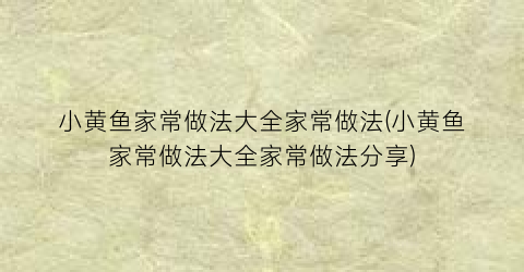 小黄鱼家常做法大全家常做法(小黄鱼家常做法大全家常做法分享)